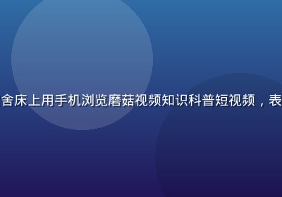 大学生在宿舍床上用手机浏览磨菇视频知识科普短视频，表情专注认真