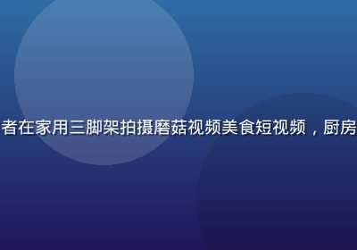 年轻男性创作者在家用三脚架拍摄磨菇视频美食短视频，厨房环境整洁温馨