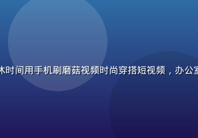 白领女性在午休时间用手机刷磨菇视频时尚穿搭短视频，办公室环境明亮现代