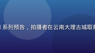 磨菇视频旅行vlog系列预告，拍摄者在云南大理古城取景，蓝天白云画面清新